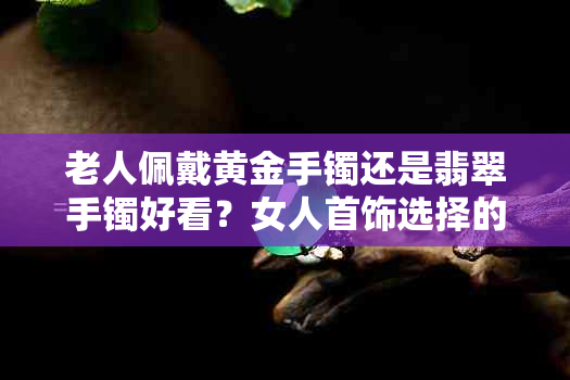 老人佩戴黄金手镯还是翡翠手镯好看？女人首饰选择的建议