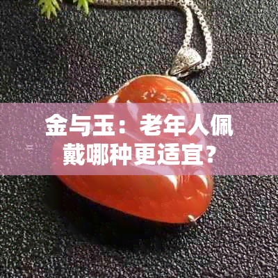 金与玉：老年人佩戴哪种更适宜？