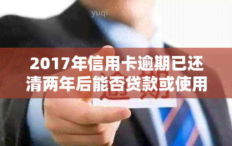 2017年信用卡逾期已还清两年后能否贷款或使用？