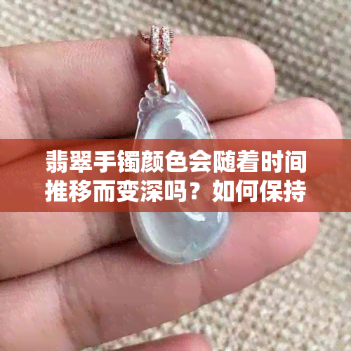 翡翠手镯颜色会随着时间推移而变深吗？如何保持翡翠手镯的颜色？