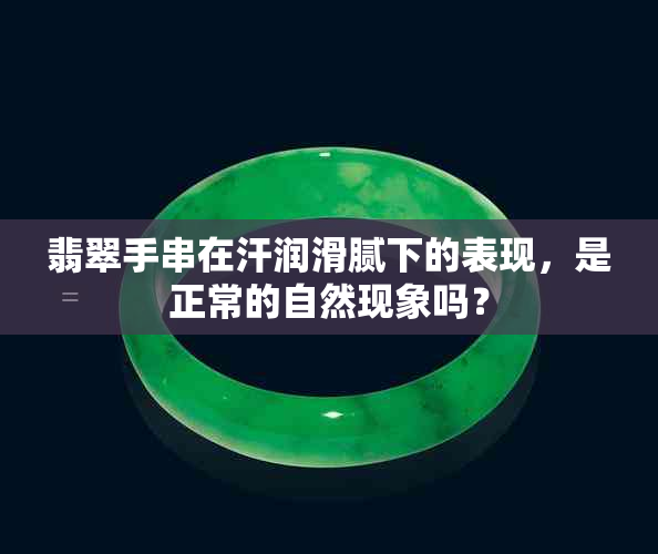 翡翠手串在汗润滑腻下的表现，是正常的自然现象吗？