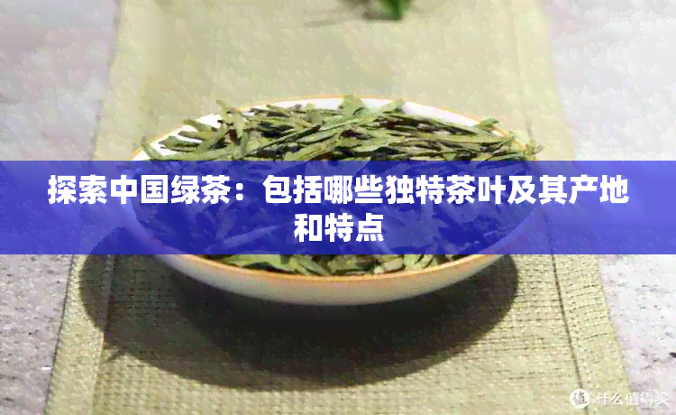 探索中国绿茶：包括哪些独特茶叶及其产地和特点