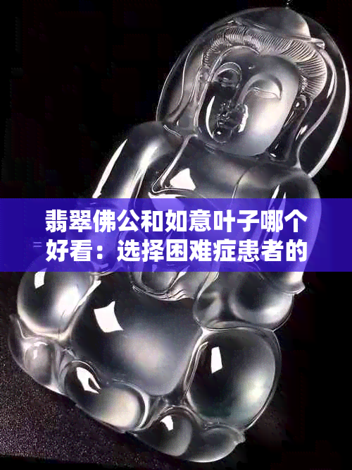 翡翠佛公和如意叶子哪个好看：选择困难症患者的福音