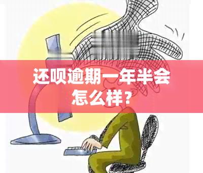 还呗逾期一年半会怎么样？