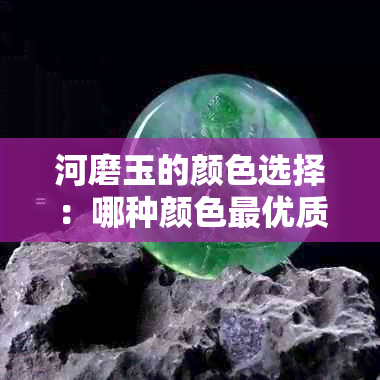 河磨玉的颜色选择：哪种颜色更优质？如何挑选最适合您的河磨玉？