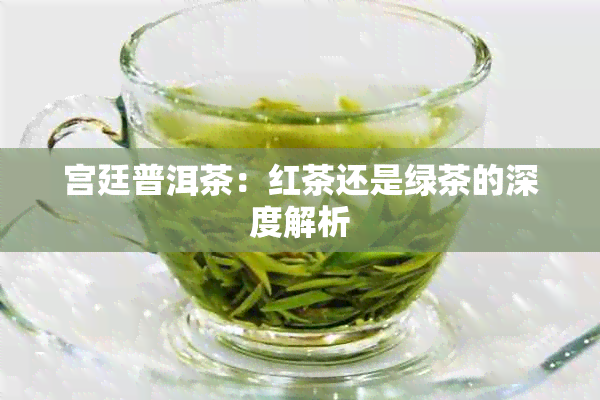 宫廷普洱茶：红茶还是绿茶的深度解析