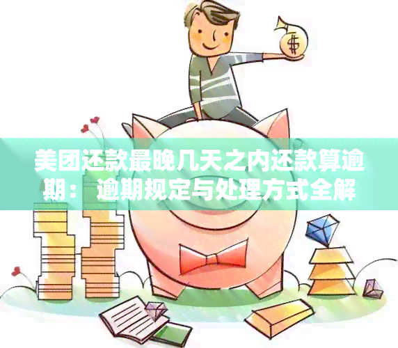 美团还款最晚几天之内还款算逾期： 逾期规定与处理方式全解