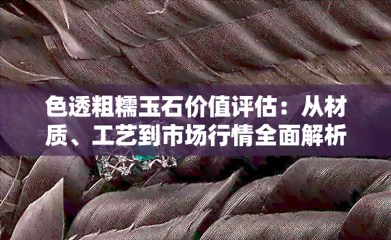 色透粗糯玉石价值评估：从材质、工艺到市场行情全面解析