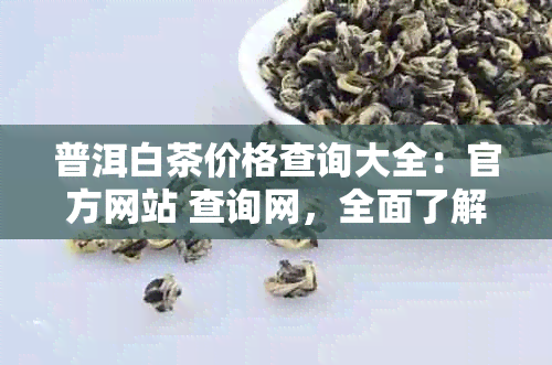 普洱白茶价格查询大全：官方网站 查询网，全面了解普洱茶白茶价格。