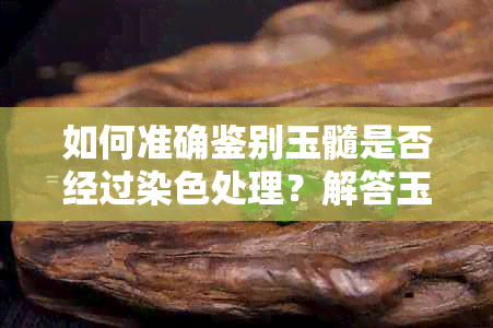 如何准确鉴别玉髓是否经过染色处理？解答玉髓染色与否的全面攻略