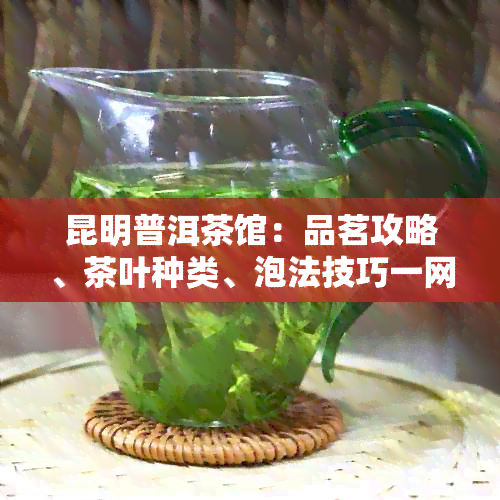 昆明普洱茶馆：品茗攻略、茶叶种类、泡法技巧一网打尽！