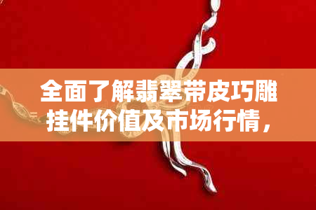 全面了解翡翠带皮巧雕挂件价值及市场行情，如何判断其收藏与投资潜力？