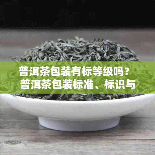 普洱茶包装有标等级吗？ 普洱茶包装标准、标识与种类解析