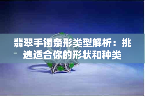 翡翠手镯条形类型解析：挑选适合你的形状和种类