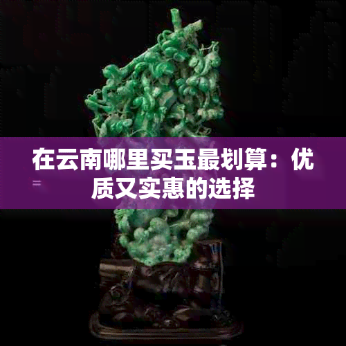 在云南哪里买玉最划算：优质又实惠的选择