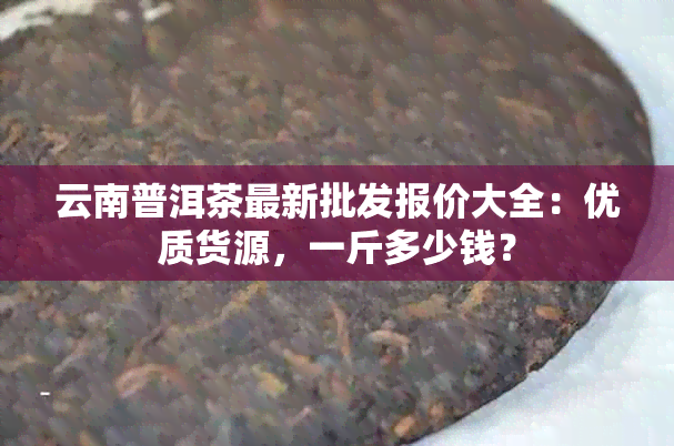 云南普洱茶最新批发报价大全：优质货源，一斤多少钱？