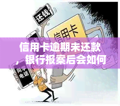 信用卡逾期未还款，银行报案后会如何处理？是否会涉及警方介入？