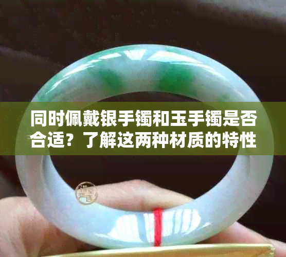 同时佩戴银手镯和玉手镯是否合适？了解这两种材质的特性与搭配建议