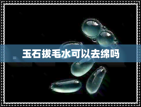 玉石拔毛水可以去绵吗