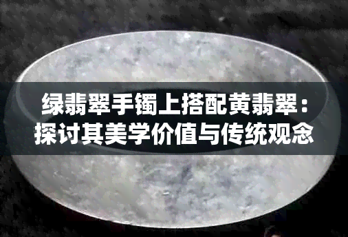 绿翡翠手镯上搭配黄翡翠：探讨其美学价值与传统观念冲突