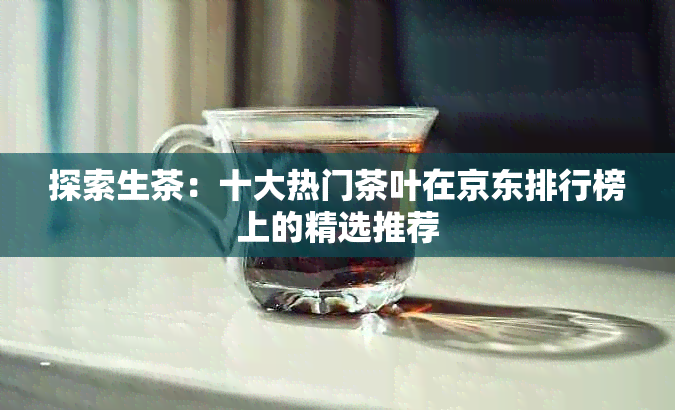 探索生茶：十大热门茶叶在京东排行榜上的精选推荐