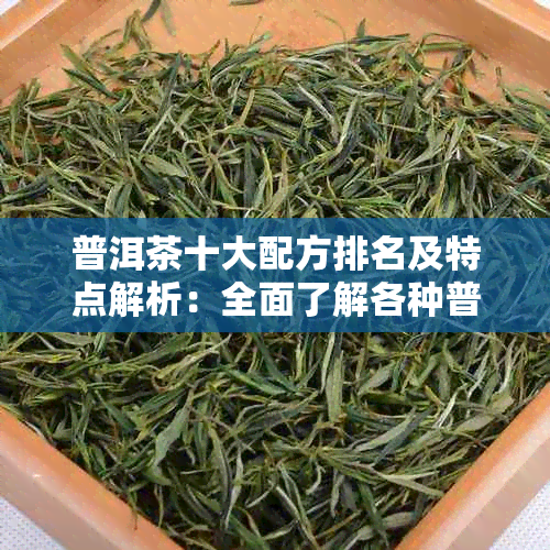 普洱茶十大配方排名及特点解析：全面了解各种普洱茶的制作方法和口感特点