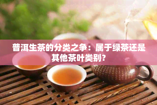 普洱生茶的分类之争：属于绿茶还是其他茶叶类别？