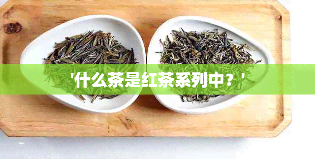 '什么茶是红茶系列中？'