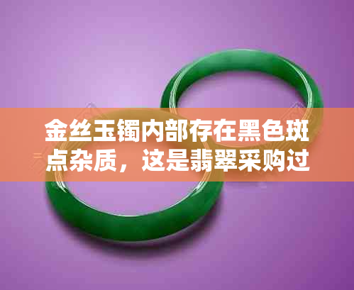 金丝玉镯内部存在黑色斑点杂质，这是翡翠采购过程中常见的现象吗？