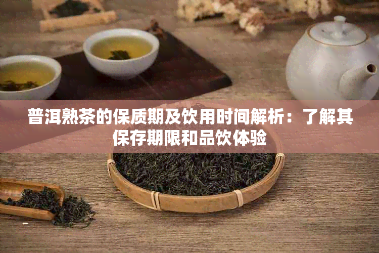 普洱熟茶的保质期及饮用时间解析：了解其保存期限和品饮体验