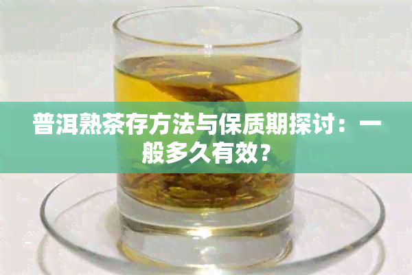 普洱熟茶存方法与保质期探讨：一般多久有效？