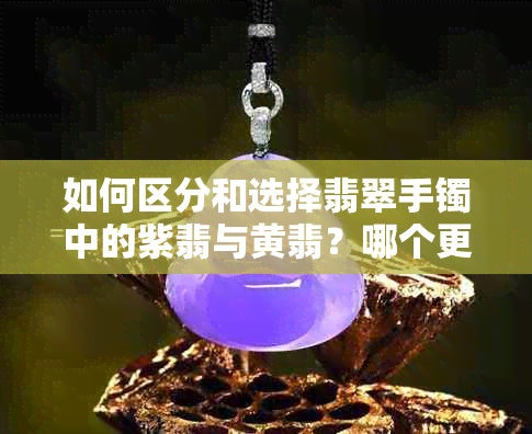 如何区分和选择翡翠手镯中的紫翡与黄翡？哪个更适合我？