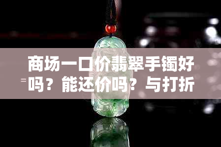 商场一口价翡翠手镯好吗？能还价吗？与打折翡翠比较，一口价翡翠好不好？