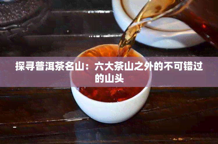 探寻普洱茶名山：六大茶山之外的不可错过的山头