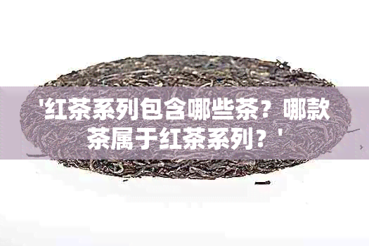 '红茶系列包含哪些茶？哪款茶属于红茶系列？'