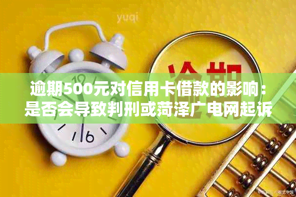 逾期500元对信用卡借款的影响：是否会导致判刑或菏泽广电网起诉？