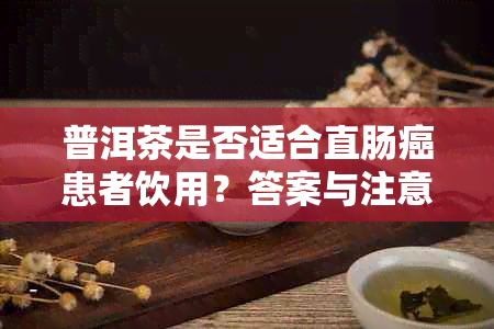 普洱茶是否适合直肠癌患者饮用？答案与注意事项全面解析