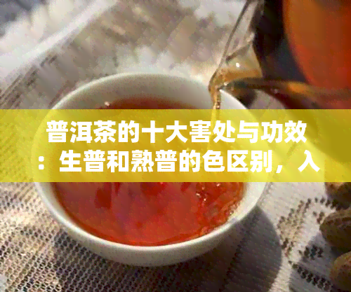 普洱茶的十大害处与功效：生普和熟普的 *** 别，入伏期间饮用需注意。