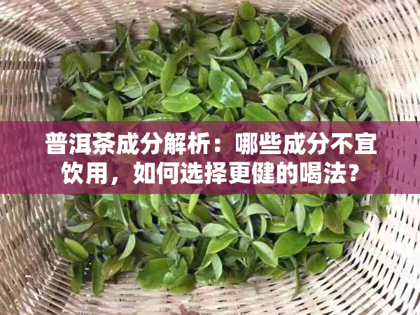 普洱茶成分解析：哪些成分不宜饮用，如何选择更健的喝法？