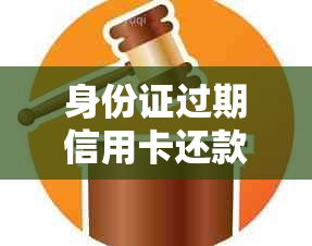 身份证过期信用卡还款受限怎么办？全面解决方案一览！