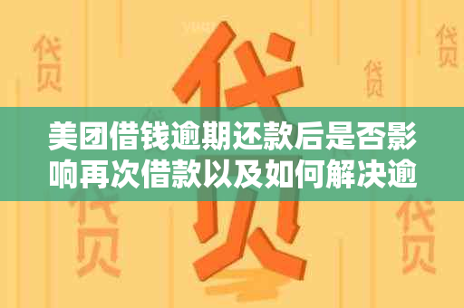 美团借钱逾期还款后是否影响再次借款以及如何解决逾期问题？