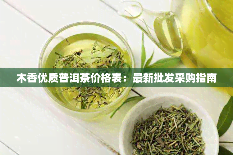 木香优质普洱茶价格表：最新批发采购指南