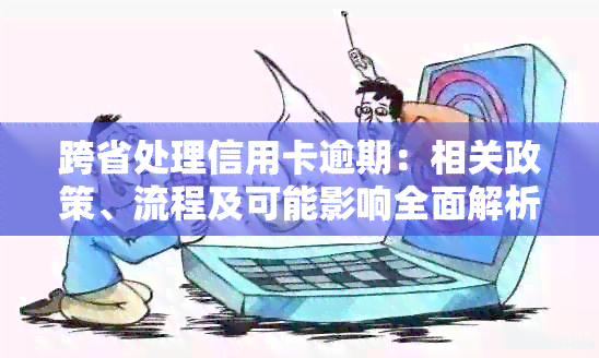 跨省处理信用卡逾期：相关政策、流程及可能影响全面解析
