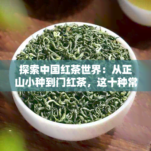 探索中国红茶世界：从正山小种到门红茶，这十种常见红茶品种你了解多少？