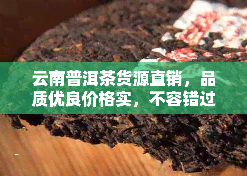 云南普洱茶货源直销，品质优良价格实，不容错过的茶叶宴