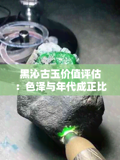 黑沁古玉价值评估：色泽与年代成正比