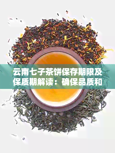 云南七子茶饼保存期限及保质期解读：确保品质和安全