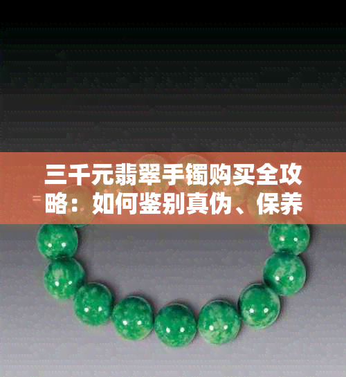 三千元翡翠手镯购买全攻略：如何鉴别真伪、保养维护及注意事项