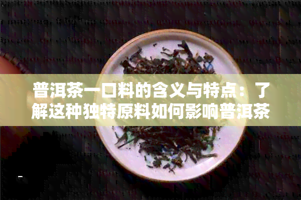 普洱茶一口料的含义与特点：了解这种独特原料如何影响普洱茶的整体品质