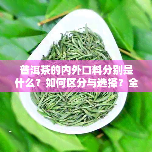 普洱茶的内外口料分别是什么？如何区分与选择？全面解析普洱茶的口感与品质